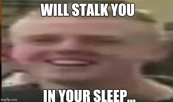 Stalker Guy | WILL STALK YOU; IN YOUR SLEEP... | image tagged in memes,stalker | made w/ Imgflip meme maker