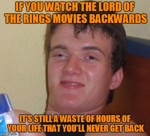 10 Guy Meme | IF YOU WATCH THE LORD OF THE RINGS MOVIES BACKWARDS IT'S STILL A WASTE OF HOURS OF YOUR LIFE THAT YOU'LL NEVER GET BACK | image tagged in memes,10 guy | made w/ Imgflip meme maker