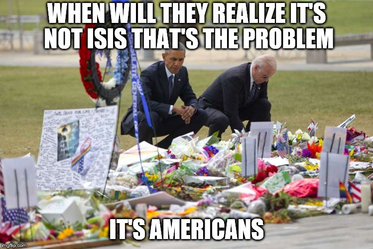 This will make a great backdrop for a gun ban speech, don't you think Joe? | WHEN WILL THEY REALIZE IT'S NOT ISIS THAT'S THE PROBLEM; IT'S AMERICANS | image tagged in memes,orlando shooting | made w/ Imgflip meme maker