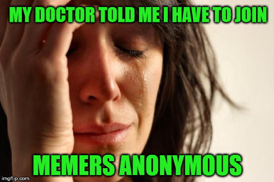 Addicted to Memes | MY DOCTOR TOLD ME I HAVE TO JOIN; MEMERS ANONYMOUS | image tagged in memes,first world problems | made w/ Imgflip meme maker