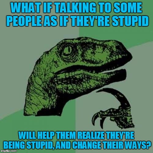 Philosoraptor Meme | WHAT IF TALKING TO SOME PEOPLE AS IF THEY'RE STUPID WILL HELP THEM REALIZE THEY'RE BEING STUPID, AND CHANGE THEIR WAYS? | image tagged in memes,philosoraptor | made w/ Imgflip meme maker