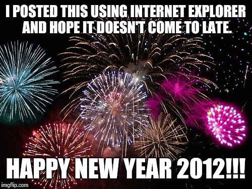 Happy New Year... | I POSTED THIS USING INTERNET EXPLORER AND HOPE IT DOESN'T COME TO LATE. HAPPY NEW YEAR 2012!!! | image tagged in new years,windows,internet explorer,funny,memes | made w/ Imgflip meme maker