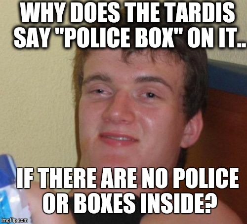 10 Guy Meme | WHY DOES THE TARDIS SAY "POLICE BOX" ON IT.. IF THERE ARE NO POLICE OR BOXES INSIDE? | image tagged in memes,10 guy | made w/ Imgflip meme maker