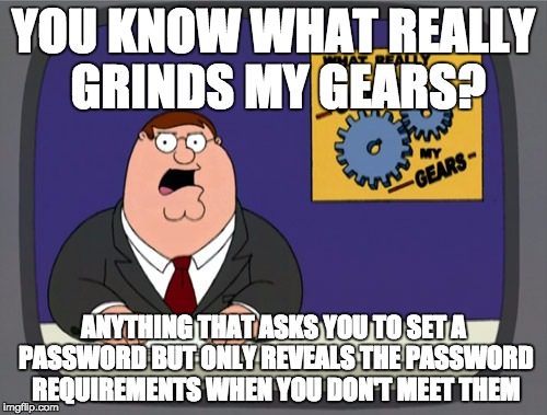 Peter Griffin News | YOU KNOW WHAT REALLY GRINDS MY GEARS? ANYTHING THAT ASKS YOU TO SET A PASSWORD BUT ONLY REVEALS THE PASSWORD REQUIREMENTS WHEN YOU DON'T MEET THEM | image tagged in memes,peter griffin news,AdviceAnimals | made w/ Imgflip meme maker