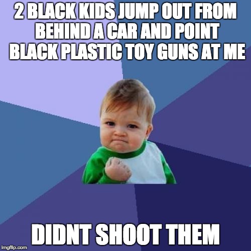 Success Kid | 2 BLACK KIDS JUMP OUT FROM BEHIND A CAR AND POINT BLACK PLASTIC TOY GUNS AT ME; DIDNT SHOOT THEM | image tagged in memes,success kid,AdviceAnimals | made w/ Imgflip meme maker