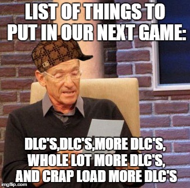 Maury Lie Detector Meme | LIST OF THINGS TO PUT IN OUR NEXT GAME:; DLC'S,DLC'S,MORE DLC'S, WHOLE LOT MORE DLC'S, AND CRAP LOAD MORE DLC'S | image tagged in memes,maury lie detector,scumbag | made w/ Imgflip meme maker