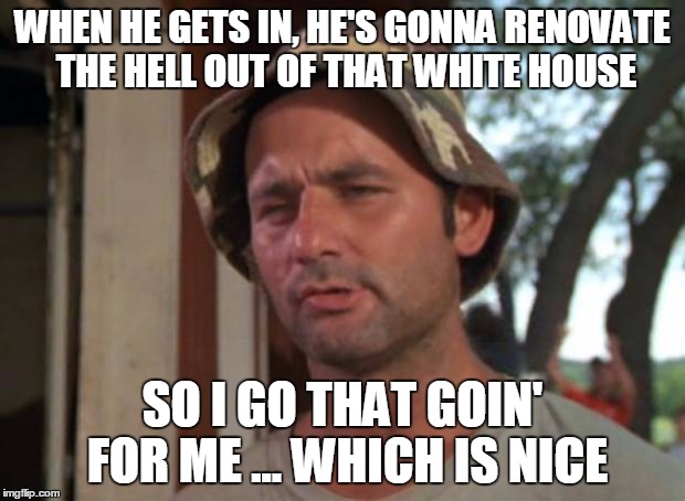 So I Got That Goin For Me Which Is Nice | WHEN HE GETS IN, HE'S GONNA RENOVATE THE HELL OUT OF THAT WHITE HOUSE; SO I GO THAT GOIN' FOR ME ... WHICH IS NICE | image tagged in memes,so i got that goin for me which is nice | made w/ Imgflip meme maker
