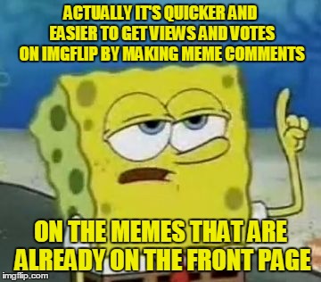 ACTUALLY IT'S QUICKER AND EASIER TO GET VIEWS AND VOTES ON IMGFLIP BY MAKING MEME COMMENTS ON THE MEMES THAT ARE ALREADY ON THE FRONT PAGE | made w/ Imgflip meme maker