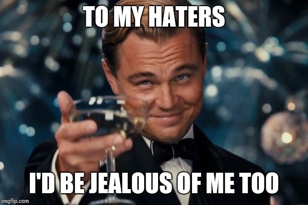Leonardo Dicaprio Cheers | TO MY HATERS; I'D BE JEALOUS OF ME TOO | image tagged in memes,leonardo dicaprio cheers | made w/ Imgflip meme maker