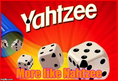 Am I right? | More like Nahtzee | image tagged in yahtzee,memes,hitler | made w/ Imgflip meme maker