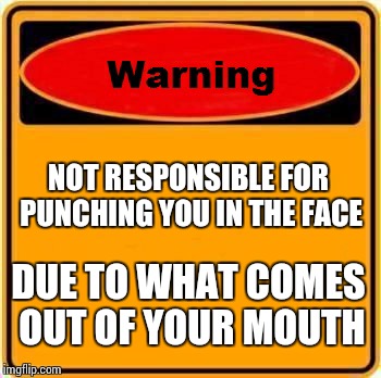Warning Sign Meme | NOT RESPONSIBLE FOR PUNCHING YOU IN THE FACE; DUE TO WHAT COMES OUT OF YOUR MOUTH | image tagged in memes,warning sign | made w/ Imgflip meme maker