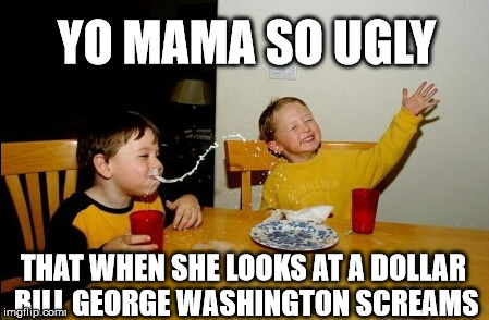 Yo Mamas So Fat Meme | YO MAMA SO UGLY; THAT WHEN SHE LOOKS AT A DOLLAR BILL GEORGE WASHINGTON SCREAMS | image tagged in memes,yo mamas so fat | made w/ Imgflip meme maker