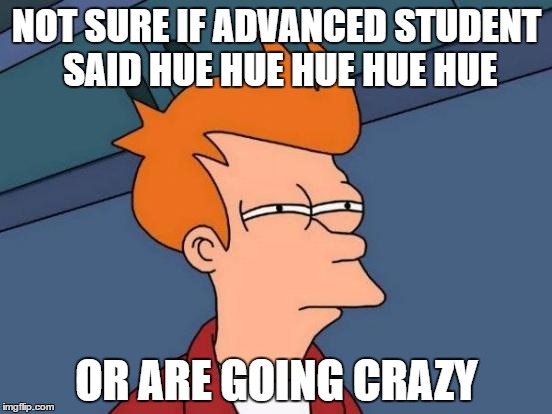 Futurama Fry | NOT SURE IF ADVANCED STUDENT SAID HUE HUE HUE HUE HUE; OR ARE GOING CRAZY | image tagged in memes,futurama fry | made w/ Imgflip meme maker