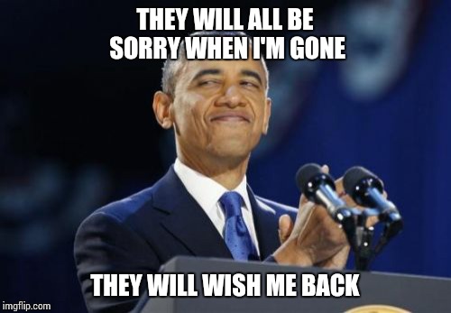 2nd Term Obama | THEY WILL ALL BE SORRY WHEN I'M GONE; THEY WILL WISH ME BACK | image tagged in memes,2nd term obama | made w/ Imgflip meme maker