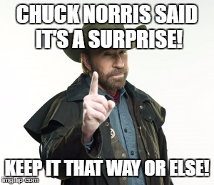 Chuck Norris  | CHUCK NORRIS SAID IT'S A SURPRISE! KEEP IT THAT WAY OR ELSE! | image tagged in chuck norris | made w/ Imgflip meme maker