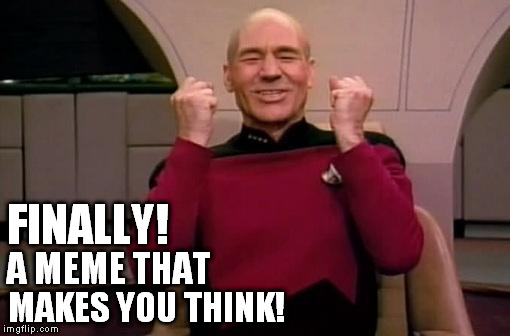 A MEME THAT MAKES YOU THINK! FINALLY! | image tagged in picard happy | made w/ Imgflip meme maker