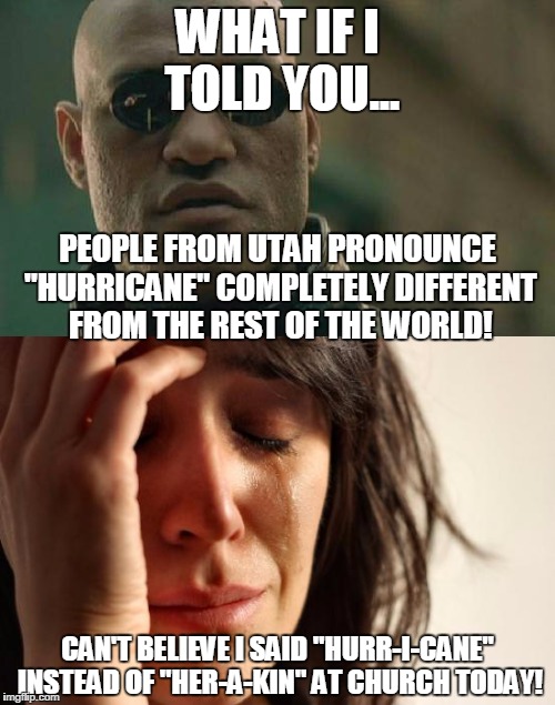 WHAT IF I TOLD YOU... PEOPLE FROM UTAH PRONOUNCE "HURRICANE" COMPLETELY DIFFERENT FROM THE REST OF THE WORLD! CAN'T BELIEVE I SAID "HURR-I-CANE" INSTEAD OF "HER-A-KIN" AT CHURCH TODAY! | made w/ Imgflip meme maker