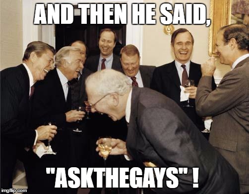 Republicans laughing | AND THEN HE SAID, "ASKTHEGAYS" ! | image tagged in republicans laughing | made w/ Imgflip meme maker