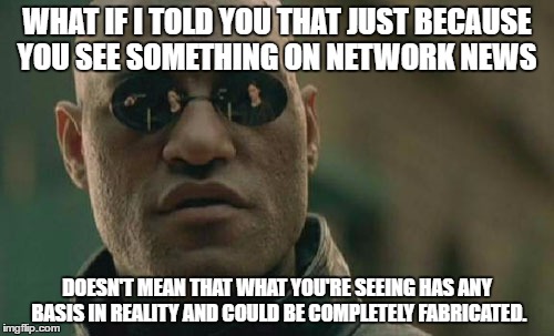 Matrix Morpheus | WHAT IF I TOLD YOU THAT JUST BECAUSE YOU SEE SOMETHING ON NETWORK NEWS; DOESN'T MEAN THAT WHAT YOU'RE SEEING HAS ANY BASIS IN REALITY AND COULD BE COMPLETELY FABRICATED. | image tagged in memes,matrix morpheus | made w/ Imgflip meme maker