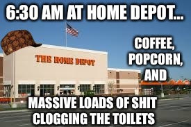 6:30 AM AT HOME DEPOT... COFFEE, POPCORN, AND MASSIVE LOADS OF SHIT CLOGGING THE TOILETS | made w/ Imgflip meme maker