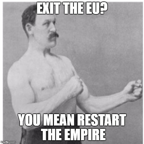 The real reason some britons want to exit the EU | EXIT THE EU? YOU MEAN RESTART THE EMPIRE | image tagged in memes,overly manly man,brexit,british empire,meme,political meme | made w/ Imgflip meme maker