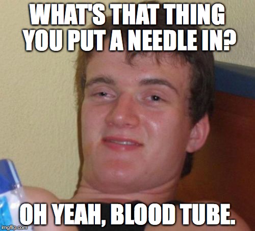 10 Guy Meme | WHAT'S THAT THING YOU PUT A NEEDLE IN? OH YEAH, BLOOD TUBE. | image tagged in memes,10 guy,AdviceAnimals | made w/ Imgflip meme maker