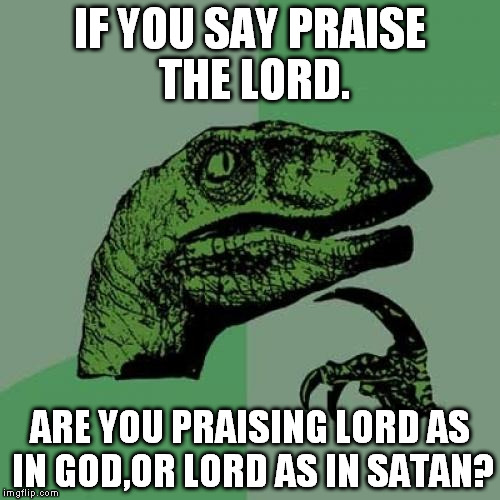 Philosoraptor Meme | IF YOU SAY PRAISE THE LORD. ARE YOU PRAISING LORD AS IN GOD,OR LORD AS IN SATAN? | image tagged in memes,philosoraptor | made w/ Imgflip meme maker