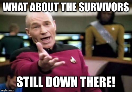 Picard Wtf Meme | WHAT ABOUT THE SURVIVORS STILL DOWN THERE! | image tagged in memes,picard wtf | made w/ Imgflip meme maker