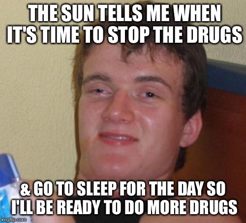 10 Guy | THE SUN TELLS ME WHEN IT'S TIME TO STOP THE DRUGS; & GO TO SLEEP FOR THE DAY SO I'LL BE READY TO DO MORE DRUGS | image tagged in memes,10 guy | made w/ Imgflip meme maker