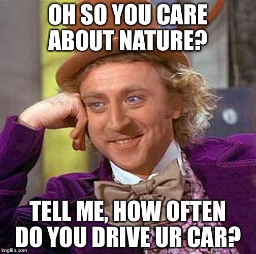 Creepy Condescending Wonka | OH SO YOU CARE ABOUT NATURE? TELL ME, HOW OFTEN DO YOU DRIVE UR CAR? | image tagged in memes,creepy condescending wonka | made w/ Imgflip meme maker