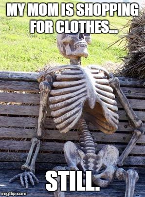 Waiting Skeleton | MY MOM IS SHOPPING FOR CLOTHES... STILL. | image tagged in memes,waiting skeleton | made w/ Imgflip meme maker