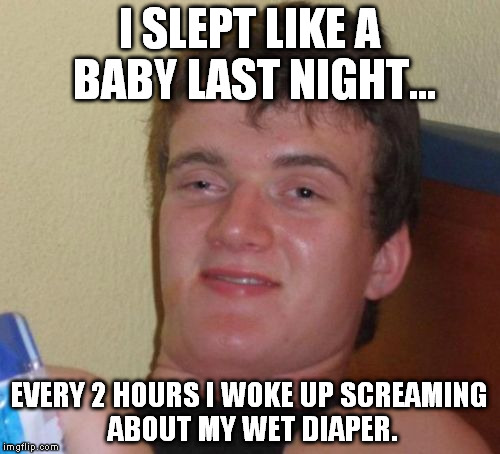 10 Guy Meme | I SLEPT LIKE A BABY LAST NIGHT... EVERY 2 HOURS I WOKE UP SCREAMING ABOUT MY WET DIAPER. | image tagged in memes,10 guy | made w/ Imgflip meme maker