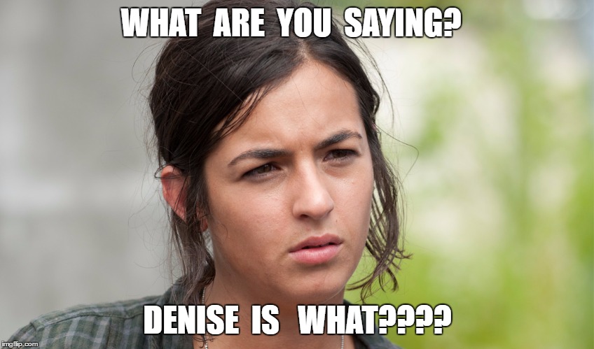 Tara finds out about Denise | WHAT  ARE  YOU  SAYING? DENISE  IS   WHAT???? | image tagged in twd,tara | made w/ Imgflip meme maker