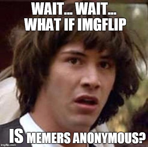 Conspiracy Keanu Meme | WAIT... WAIT... WHAT IF IMGFLIP MEMERS ANONYMOUS? IS | image tagged in memes,conspiracy keanu | made w/ Imgflip meme maker