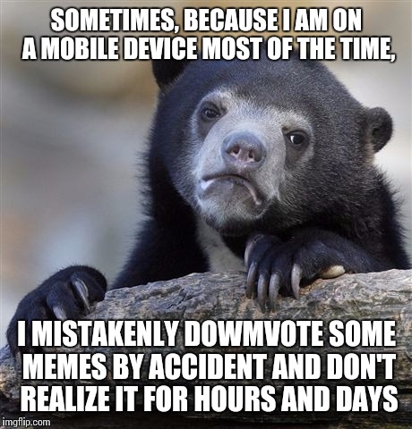 At least it doesn't always work (apparently) | SOMETIMES, BECAUSE I AM ON A MOBILE DEVICE MOST OF THE TIME, I MISTAKENLY DOWMVOTE SOME MEMES BY ACCIDENT AND DON'T REALIZE IT FOR HOURS AND DAYS | image tagged in memes,confession bear | made w/ Imgflip meme maker