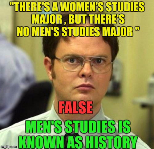 False | "THERE'S A WOMEN'S STUDIES MAJOR , BUT THERE'S NO MEN'S STUDIES MAJOR "; FALSE; MEN'S STUDIES IS KNOWN AS HISTORY | image tagged in false,memes,college liberal | made w/ Imgflip meme maker