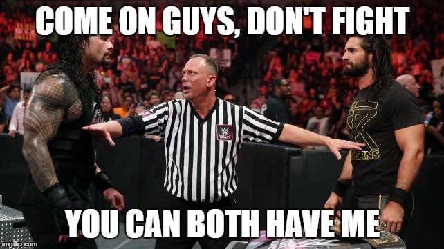 lovers triangle.  | COME ON GUYS, DON'T FIGHT; YOU CAN BOTH HAVE ME | image tagged in seth and roman wwe,wwe,roman reigns,seth rollins | made w/ Imgflip meme maker