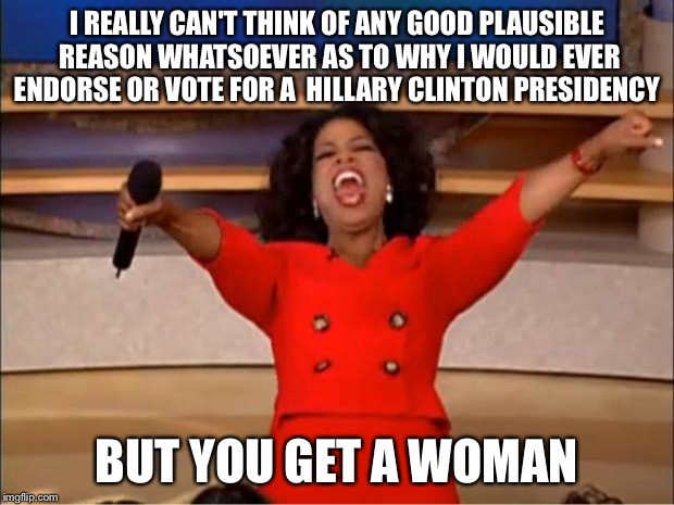  Another Spirtual Relationship With Oprah  | I REALLY CAN'T THINK OF ANY GOOD PLAUSIBLE REASON WHATSOEVER AS TO WHY I WOULD EVER ENDORSE OR VOTE FOR A  HILLARY CLINTON PRESIDENCY; BUT YOU GET A WOMAN | image tagged in oprah you get a,hillary clinton 2016,hillary clinton,oprah winfrey,political memes | made w/ Imgflip meme maker