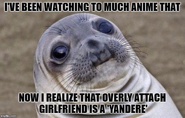 Look it up.. :3 | I'VE BEEN WATCHING TO MUCH ANIME THAT; NOW I REALIZE THAT OVERLY ATTACH GIRLFRIEND IS A 'YANDERE' | image tagged in memes,awkward moment sealion,overly attached girlfriend,anime | made w/ Imgflip meme maker