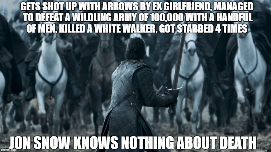 Jon snow | GETS SHOT UP WITH ARROWS BY EX GIRLFRIEND, MANAGED TO DEFEAT A WILDLING ARMY OF 100,000 WITH A HANDFUL OF MEN, KILLED A WHITE WALKER, GOT STABBED 4 TIMES; JON SNOW KNOWS NOTHING ABOUT DEATH | image tagged in jon snow | made w/ Imgflip meme maker