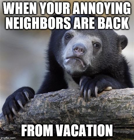 Confession Bear | WHEN YOUR ANNOYING NEIGHBORS ARE BACK; FROM VACATION | image tagged in memes,confession bear | made w/ Imgflip meme maker