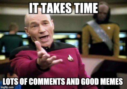 Picard Wtf Meme | IT TAKES TIME LOTS OF COMMENTS AND GOOD MEMES | image tagged in memes,picard wtf | made w/ Imgflip meme maker