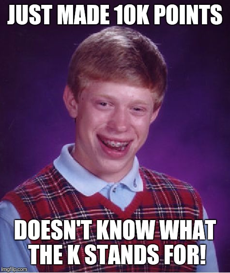 Bad Luck Brian | JUST MADE 10K POINTS; DOESN'T KNOW WHAT THE K STANDS FOR! | image tagged in memes,bad luck brian | made w/ Imgflip meme maker