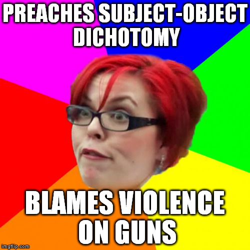 Feminist Logic | PREACHES SUBJECT-OBJECT DICHOTOMY; BLAMES VIOLENCE ON GUNS | image tagged in angry feminist,gun control,gun rights,second amendment,whales,sjw baby | made w/ Imgflip meme maker