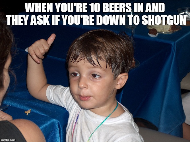 WHEN YOU'RE 10 BEERS IN AND THEY ASK IF YOU'RE DOWN TO SHOTGUN | image tagged in beer,drink,drinking,shotgun,drunk,drunk baby | made w/ Imgflip meme maker