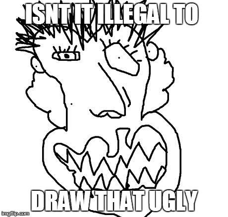 ugly | ISNT IT ILLEGAL TO; DRAW THAT UGLY | image tagged in ugly,drawing,minor mistake marvin | made w/ Imgflip meme maker