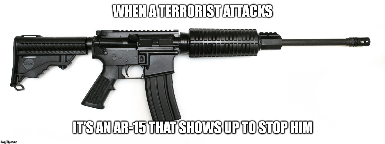 ar 15 | WHEN A TERRORIST ATTACKS; IT'S AN AR-15 THAT SHOWS UP TO STOP HIM | image tagged in ar 15 | made w/ Imgflip meme maker