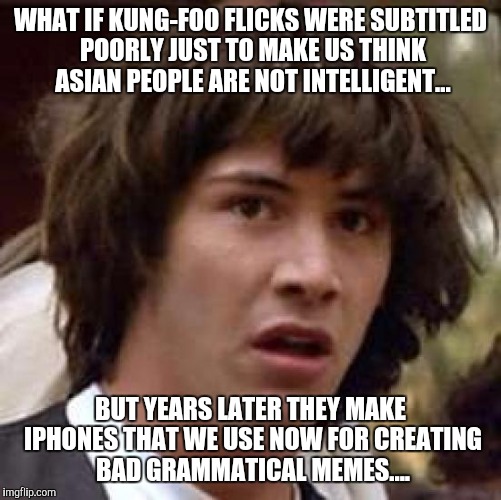 Conspiracy Keanu Meme | WHAT IF KUNG-FOO FLICKS WERE SUBTITLED POORLY JUST TO MAKE US THINK ASIAN PEOPLE ARE NOT INTELLIGENT... BUT YEARS LATER THEY MAKE IPHONES THAT WE USE NOW FOR CREATING BAD GRAMMATICAL MEMES.... | image tagged in memes,conspiracy keanu | made w/ Imgflip meme maker