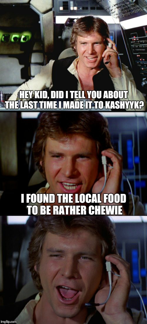 Bad Pun Han Solo | HEY KID, DID I TELL YOU ABOUT THE LAST TIME I MADE IT TO KASHYYK? I FOUND THE LOCAL FOOD TO BE RATHER CHEWIE | image tagged in bad pun han solo,funny,memes,star wars,rawwargh,what the wookie say | made w/ Imgflip meme maker