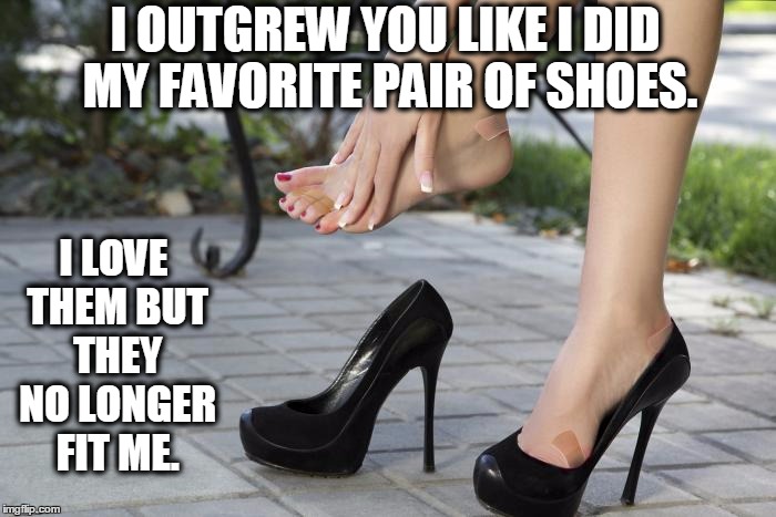 I outgrew you | I OUTGREW YOU LIKE I DID MY FAVORITE PAIR OF SHOES. I LOVE THEM BUT THEY NO LONGER FIT ME. | image tagged in relationships,breakup | made w/ Imgflip meme maker